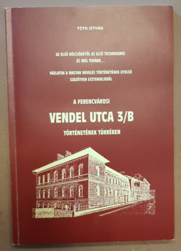 Tth Istvn - Az els blcsdtl az els technikumig s mg tovbb... - Vzlatok a magyar nevels trtnetnek utols szztven esztendejbl A ferencvrosi Vendel utca 3/b trtnetnek tkrben