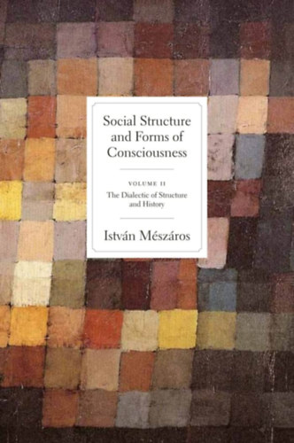 Social Structure and Forms of Consciousness - Volume II - The Dialectic of Structure and History (T�rsadalmi strukt�ra �s tudatform�k - II. k�tet - A strukt�ra �s a t�rt�nelem dialektik�ja)