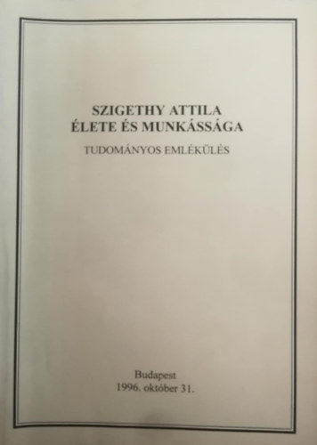 Szigethy Attila lete s munkssga (Tudomnyos emlkls Budapesten 1996. oktber 31-n)