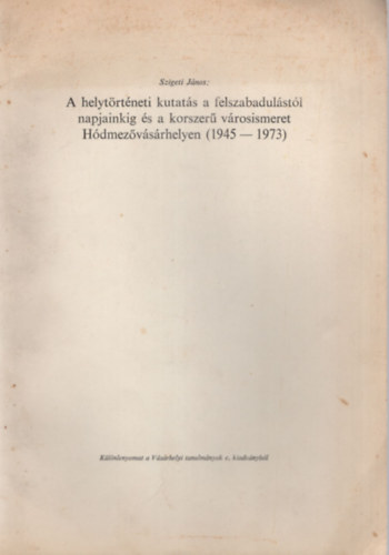 A helyt�rt�neti kutat�s a felszabadul�st�l napjainkig �s a korszer� v�rosismeret H�dmez�v�s�rhelyen ( 1945-1973 ) - K�l�nlenyomat
