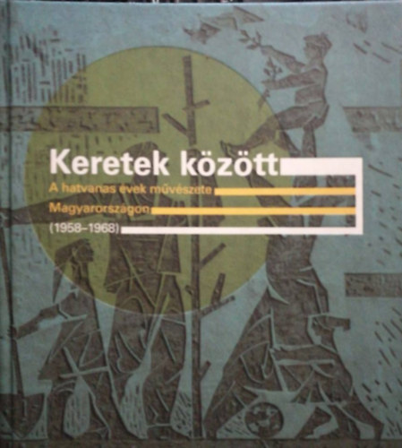 Keretek kztt - A hatvanas vek mvszete Magyarorszgon (1958-1968)