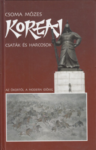 Csoma Mózes - Koreai csaták és harcosok (Az ókortól a modern időkig)