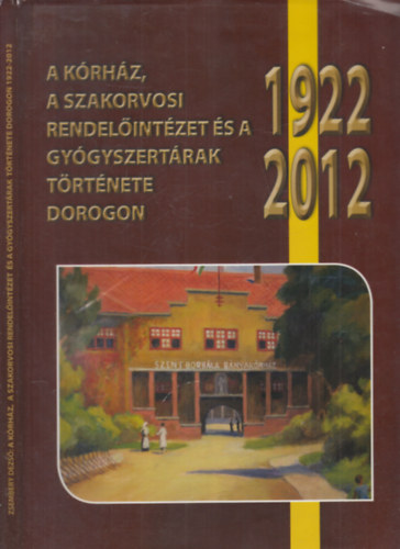 A krhz, a szakorvosi rendelintzet s a gygyszertrak trtnete Dorogon 1922-2012. (dediklt)