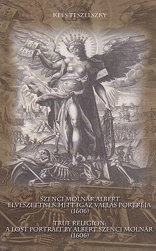 Kees Teszelszky - Szenci Molnr Albert elveszettnek hitt Igaz valls portrja (1606) avagy holland - flamand - magyar szellemi kapcsolatok a kora jkorban (ktnyelv)