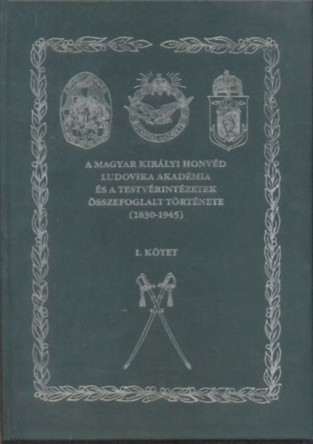 A Magyar Kirlyi Honvd Ludovika Akadmia s a testvrintzetek sszefoglalt trtnete (1830-1945) I.ktet