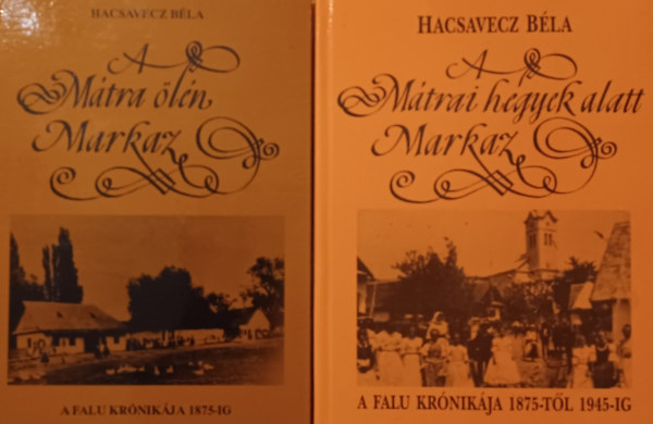 Hacsavecz Bla - A Mtra ln Markaz  - A falu krnikja 1875-ig  +  A mtrai hegyek alatt... Markaz - A falu krnikja 1875-tl 1945-ig (2 m)