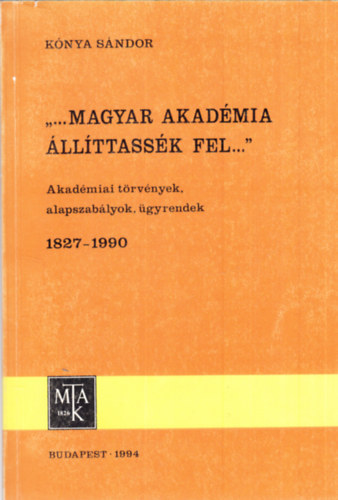 "...magyar akadmia llttassk fel" (akadmiai trvnyek, 1827-1990)