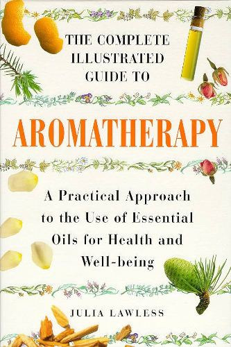 Julia Lawless - Complete Illustrated Guide - Aromatherapy: A Practical Approach to the Use of Essential Oils for Health and Well-being