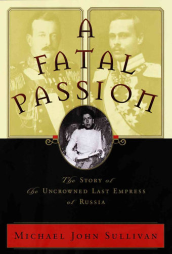 John Michael Sullivan - A Fatal Passion: The Story of the Uncrowned Last Empress of Russia