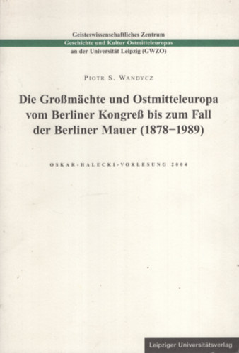 Piotr S. Wandycz - Die Gromchte und Ostmitteleuropa vom Berliner Kongre bis zum Fall der Berliner Mauer (1878-1989)