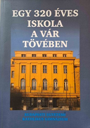 Egy 320 ves iskola a Vr tvben - A Budapesti Egyetemi Katolikus Gimnzium Jubileumi vknyve 2007