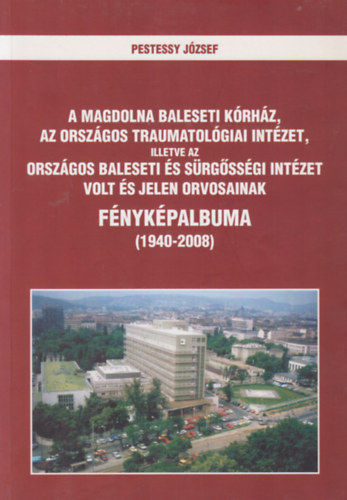 Dr. Pestessy Jzsef - A Magdolna Baleseti Krhz, az Orszgos Traumatolgiai Intzet, illetve az Orszgos Baleseti s Srgssgi Intzet volt s jelen orvosainak fnykpalbuma (1940-2008)