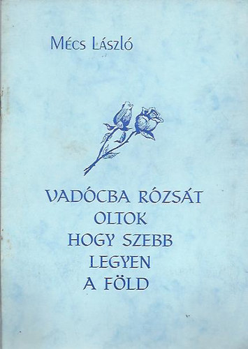 Mcs Lszl - Vadcba rzst oltok hogy szebb legyen a fld (15db vers)