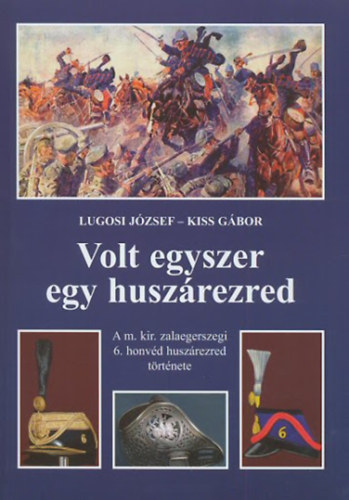 Kiss Gbor; Lugosi Jzsef - Volt egyszer egy huszrezred. A m. kir. zalaegerszegi 6. honvd huszrezred trtnete