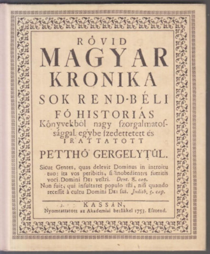 Rvid magyar kronika. Sok rend-bli f historis knyvekbl nagy szorgalmatossggal egybe szedettetett s irattatott Petth Gergelytl.