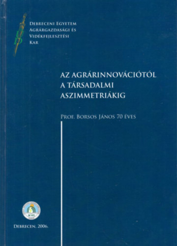 Az agrrinnovcitl a trsadalmi aszimmetrikig - Debreceni Egyetem Agrrgazdasgi s Vidkfejlesztsi Kar 2006 ( Prof. Borsos Jnos 70 ves )