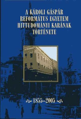 A K�roli G�sp�r Reform�tus Egyetem Hittudom�nyi Kar�nak T�rt�nete