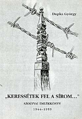 Dupka Gy�rgy - "Keress�tek fel a s�rom..." Szolyvai eml�kk�nyv 1944-1959