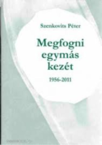 Szenkovits Pter  (szerk.) - Megfogni egyms kezt 1956-2011