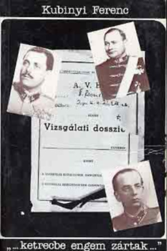 Kubinyi Ferenc - "...ketrecbe engem zártak..." - Almásy Pál altábornagy, Dr. Aranyi Sándor orvosezredes és Kéri Kálmán volt vezérkari ezredes vallomásai