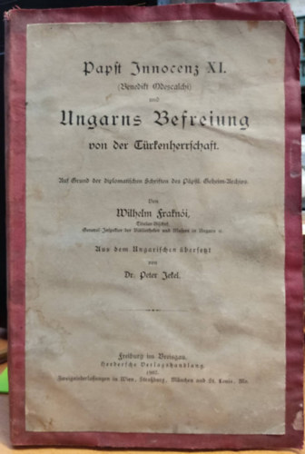 Papst Innocenz XI. (Benedikt Odescalchi) und Ungarus Befreiung von der Trkenherrschaft. Auf Grund der diplomatischen Schriften des ppstl. Geheim-Archivs von Wilhelm Fraknoi, aus dem ungarischen bersetz von Dr P. Jekel