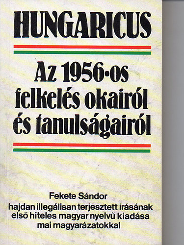 Hungaricus: Az 1956-os felkel�s okair�l �s tanuls�gair�l (Fekete S�ndor hajdan illeg�lisan terjesztett �r�s�nak els� hiteles magyar nyelv� kiad�sa mai magyar�zatokkal)