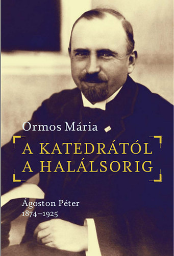 Ormos M�ria - A katedr�t�l a hal�lsorig (�goston P�ter, 1874-1925)