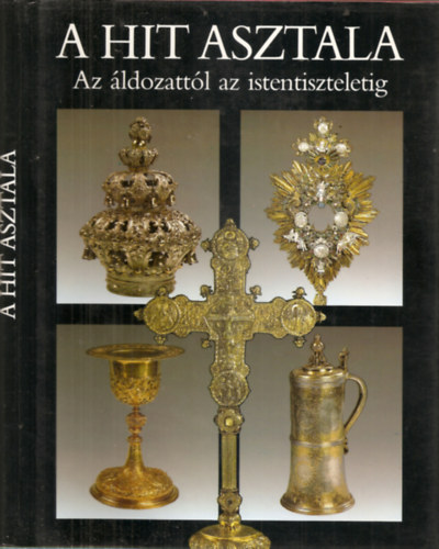 A hit asztala - Az ldozattl az istentiszteletig - t valls liturgikus trgyaibl