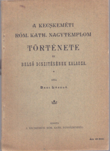 Bagi Lszl - A Kecskemti Rm. Kath. Nagytemplom trtnete s bels dsztsnek kalauza (1908)