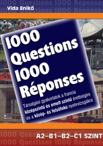 1000 Questions 1000 Rponses - Trsalgsi gyakorlatok a francia kzpszint s emelt szint rettsgire s a kzp- s felsfok nyelvvizsgkra