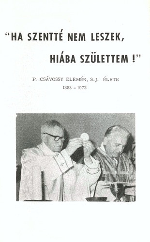 " Ha szentt� nem leszek hi�ba sz�lettem! " - P. Cs�vossy Elem�r, S. J. �lete 1883 - 1972