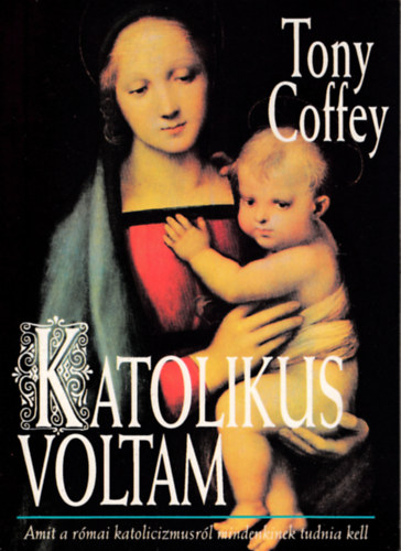 Tony Coffey - Katolikus voltam (Amit a római katolicizmusról mindenkinek tudnia kell)