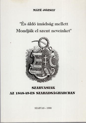 M�t� J�zsef - �s �ld� im�ds�g mellett Mondj�k el szent neveinket -. Szarvasiak az 1848-49 -es szabads�gharcban