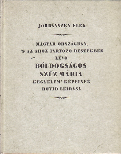 Magyar Orszgban, 's az ahoz tartoz Rszekben lv bldogsgos Szz Mria kegyelem' Kpeinek rvid leirsa (Hasonms kiads)