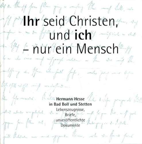 Diakonie Stetten e.V. - Ihr seid Christen, und ich - nur ein Mensch: Hermann Hesse in Bad Boll und Stetten. Lebenszeugnisse, Briefe, unverffentlichte Dokumente