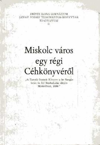 Miskolc v�ros egy r�gi C�hk�nyv�r�l (Zr�nyi Ilona Gimn�zium L�vay J�zsef Tudom�nyos K�nyvt�r kiadv�nyai II.)