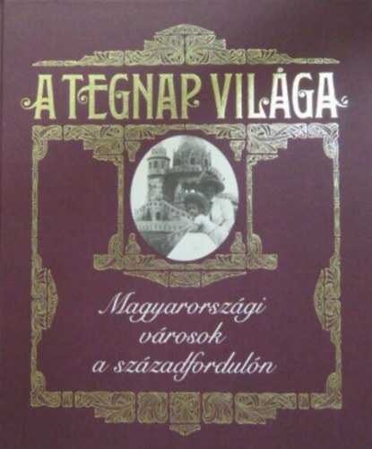 A tegnap vil�ga  -  Magyarorsz�gi v�rosok a sz�zadfordul�n �r�sban �s k�pben