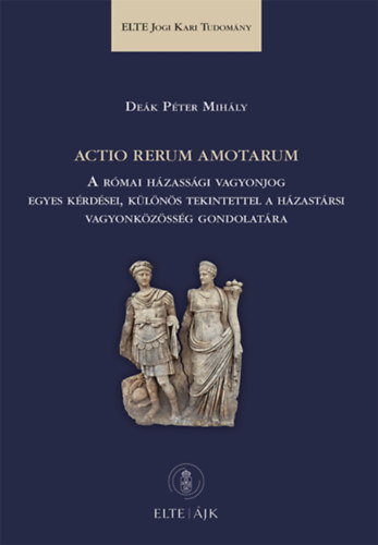 Deák Péter Mihály - Actio rerum amotarum - A római házassági vagyonjog egyes kérdései, különös tekintettel a házastársi vagyonközösség gondolatára
