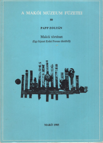 Mak�i t�rt�net  ( Egy fejezet Erdei Ferenc �let�b�l )  A Mak�i M�zeum F�zetei 50
