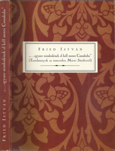 Fried Istvn - "...egyszer mindenkinek el kell menni Canudosba" (Tanulmnyok az ismeretlen Mrai Sndorrl)
