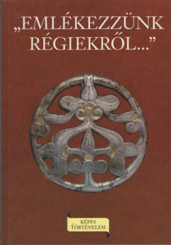 Eml�kezz�nk r�giekr�l... A K�rp�t-medence egykori n�peinek t�rt�nete �s a magyar honfoglal�s