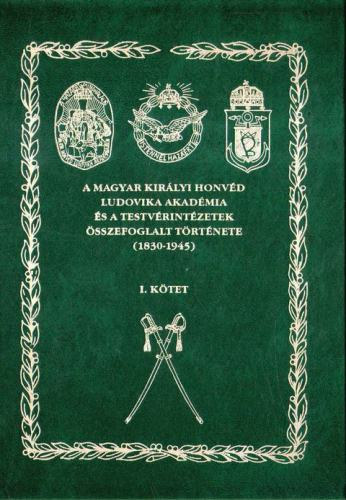 A Magyar Kirlyi Honvd Ludovika Akadmia s a testrvrintzetek sszefoglalt trtnete (1830-1945) I. ktet