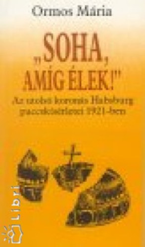 "Soha, amg lek!" - AZ UTOLS KORONS HABSBURG PUCCSKSRLETEI 1921-BEN (Kroly csszr (kirly) hbors ve; Emigrciban; Elfelttelek; A Briand-sztori; Praginstl Budig; Szombathely; A Habsburg krds s a magyar llam; K