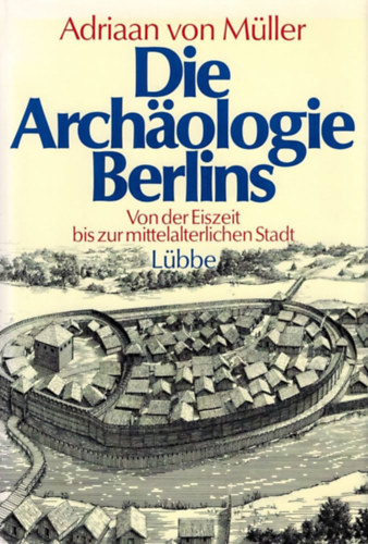Adriaan von Mller - Die Archologie Berlins: Von der Eiszeit bis zur mittelalterlichen Stadt