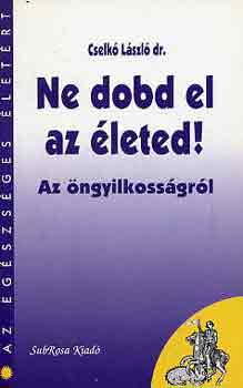 Cselk Lszl dr. - Ne dobd el az leted! (az ngyilkossgrl)