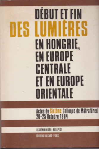 Dbut et Fin des Lumires en Hongrie, en Europe Centrale et en Europe Orientale - Actes du Sixime Colloque de Mrtafred 20-25 Octobre 1984