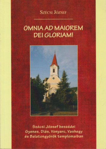 Szcsi Jzsef - Omnia ad maiorem dei gloriam!- Szcsi Jzsef beszdei Gyenes, Dis, Vonyarc, Vashegy s Balatongyrk templomaiban