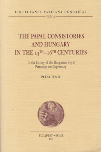 The Papal Consistories and Hungary in the 15th-16th Centuries (A ppai konzisztriumok s a 15-16. szzadi Magyarorszg - angol nyelv)