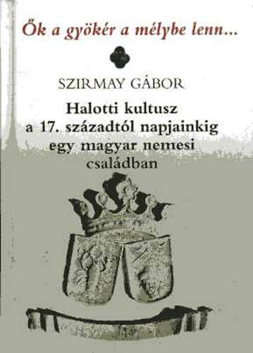 k a gykr a mlybe lenn... - Halotti kultusz a 17. szzadtl napjainkig egy magyar nemesi csaldban