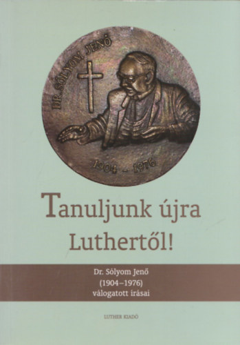 Tanuljunk �jra Luthert�l! - Dr. S�lyom Jen� (1904-1976) v�logatott �r�sai